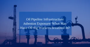 Oil Pipeline Infrastructure Asbestos Exposure: What May Have Oil Rig Workers Breathed In?