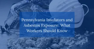 Pennsylvania Insulators and Asbestos Exposure: What Workers Should Know