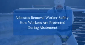 Asbestos Removal Worker Safety: How Workers Are Protected During Abatement